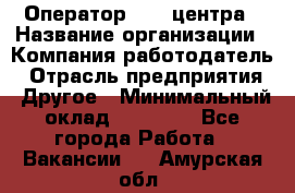 Оператор call-центра › Название организации ­ Компания-работодатель › Отрасль предприятия ­ Другое › Минимальный оклад ­ 15 000 - Все города Работа » Вакансии   . Амурская обл.